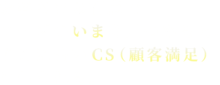 お客さまの視点でニーズの”いま”を見つめると、そこに高い”CS（顧客満足）”は生まれる。